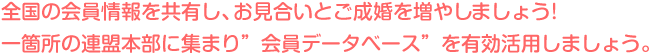 全国の会員情報を共有し、お見合いとご成婚を増やしましょう!
