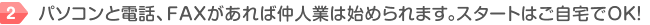 パソコンと電話、FAXがあれば仲人業は始められます。スタートはご自宅でOK!